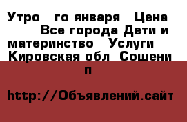  Утро 1-го января › Цена ­ 18 - Все города Дети и материнство » Услуги   . Кировская обл.,Сошени п.